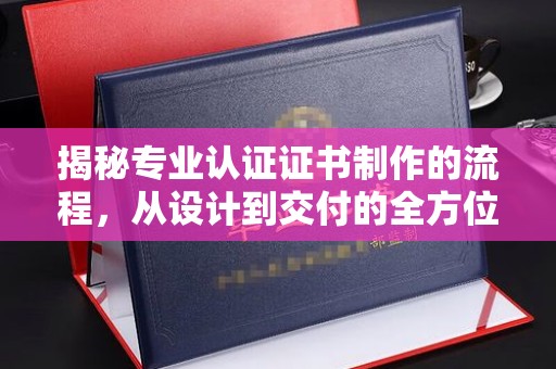 天桥揭秘专业认证证书制作的流程，从设计到交付的全方位解析